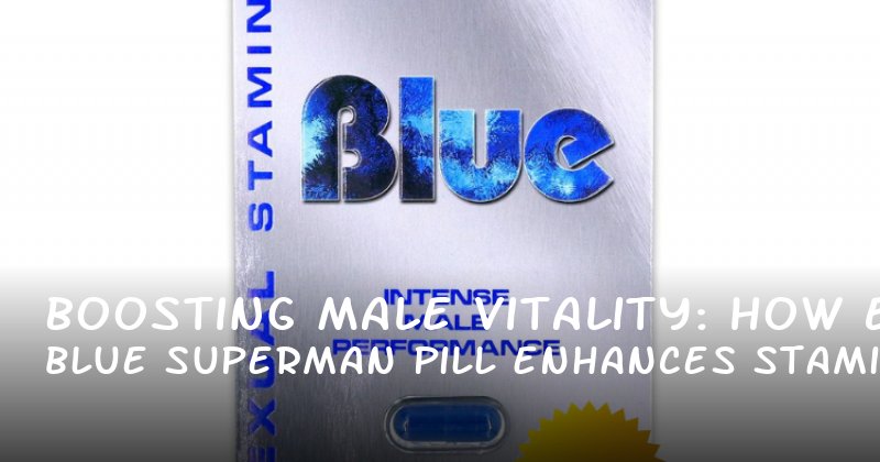 Boosting Male Vitality: How Blue Superman E Pill Enhances Stamina, Confidence, and Sexual Performance