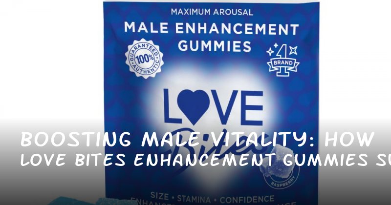 Boosting Male Vitality: How Love Bites Enhancement Gummies Support Stamina, Confidence, and LongLasting Intimacy