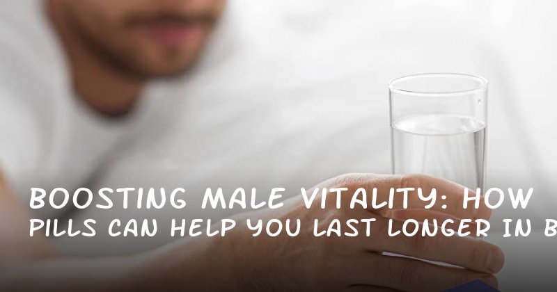 Boosting Male Vitality: How Pills Can Help You Last Longer in Bed