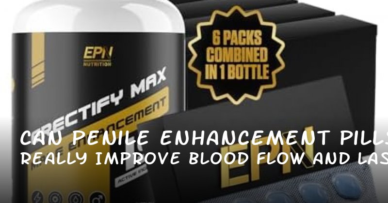 Can Penile Enhancement Pills Really Improve Blood Flow and Last Longer?
