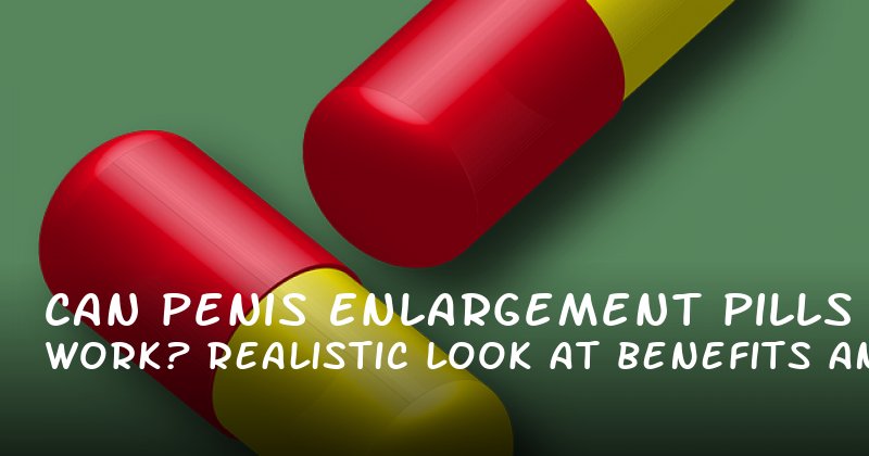Can Penis Enlargement Pills Work? A Realistic Look at Benefits and Concerns