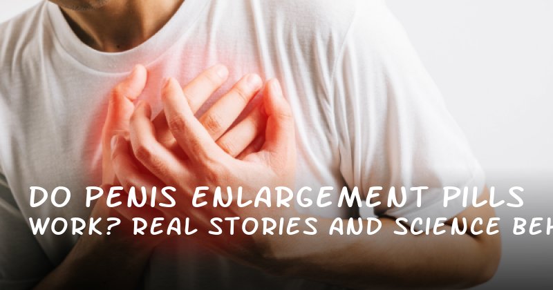 Do Penis Enlargement Pills Work? Real Stories and Science Behind the Claims