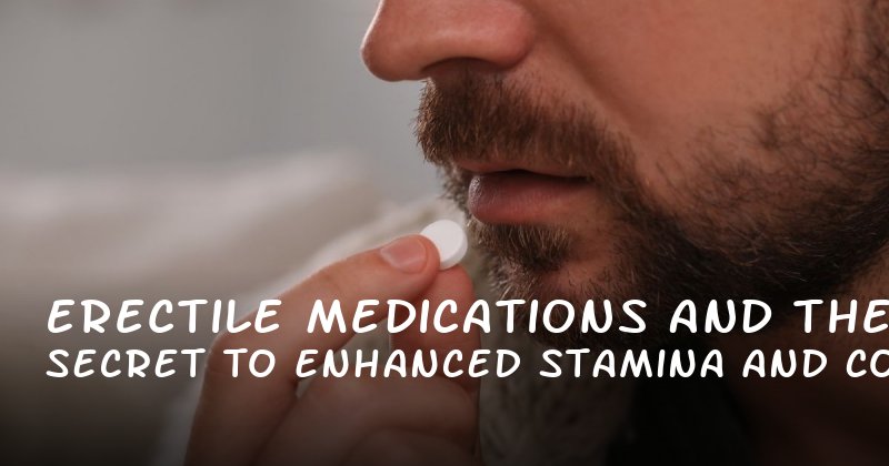 Erectile Medications and the Secret to Enhanced Stamina and Confidence