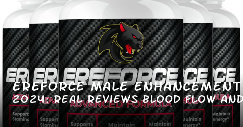 Ereforce Male Enhancement 2024: Real Reviews on Blood Flow and Lasting Longer