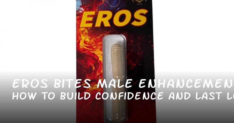 Eros Bites Male Enhancement: How to Build Confidence and Last Longer in Bed