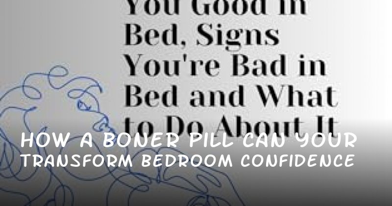 How a Boner Pill Can Transform Your Bedroom Confidence