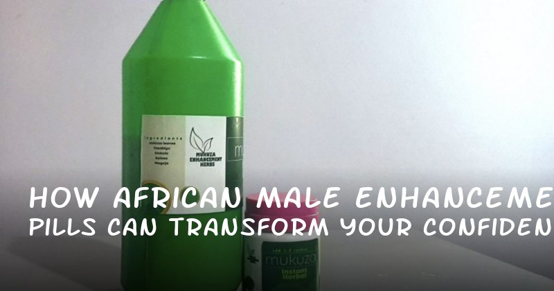 How African Male Enhancement Pills Can Transform Your Confidence and Intimacy