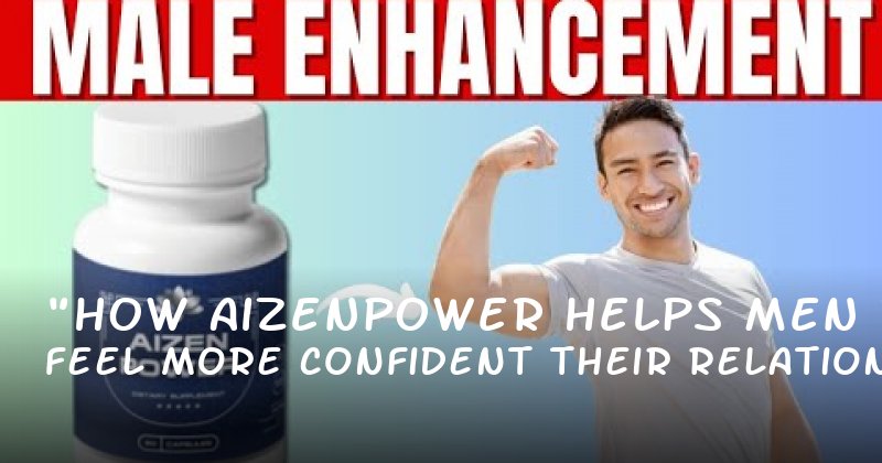 "How Aizenpower Helps Men Feel More Confident in Their Relationships"