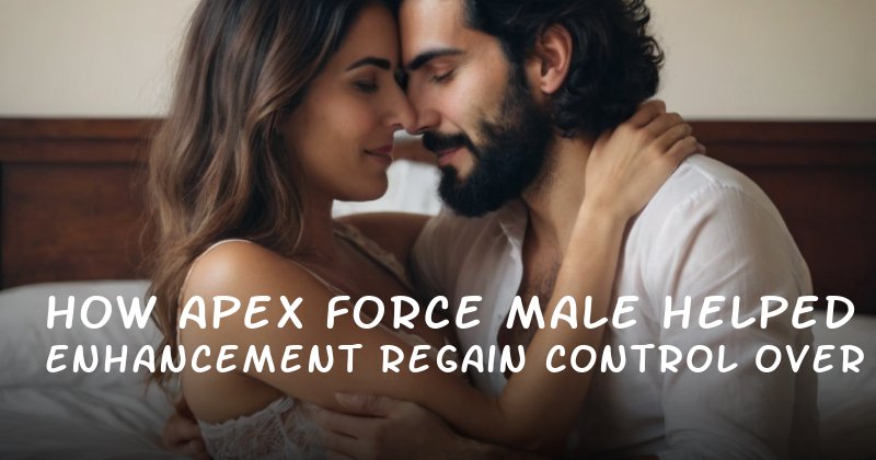  How Apex Force Male Enhancement Helped Me Regain Control Over My Intimacy
