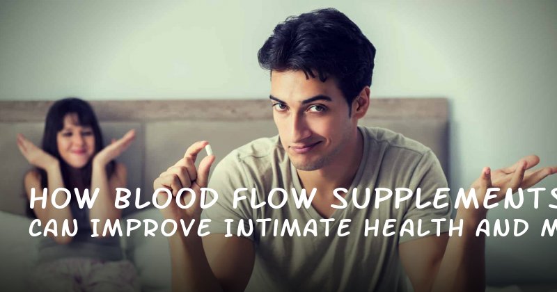 How Blood Flow Supplements Can Improve Intimate Health and More