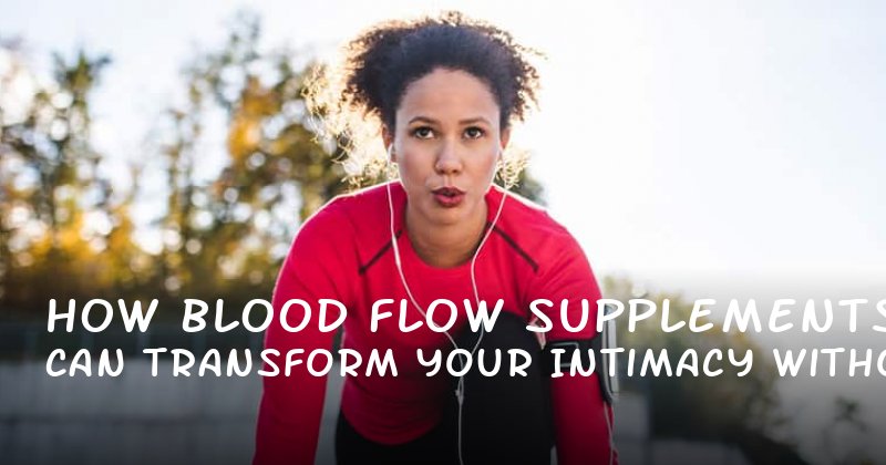 How Blood Flow Supplements Can Transform Your Intimacy Without the Hype