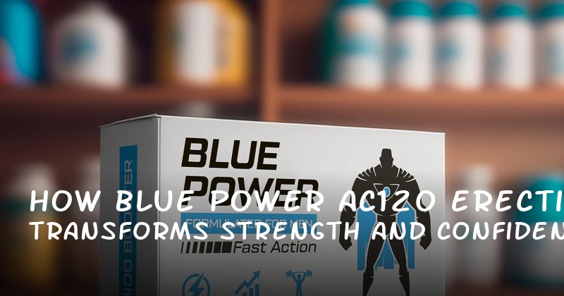 How Blue Power AC120 Transforms Erectile Strength and Confidence