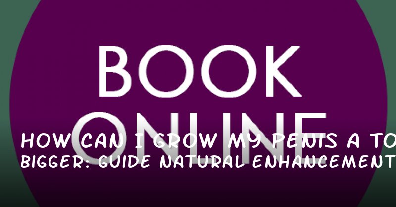 How Can I Grow My Penis Bigger: A Guide to Natural Enhancements and Confidence
