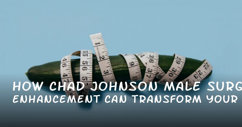 How Chad Johnson Male Enhancement Surgery Can Transform Your Confidence and Intimacy