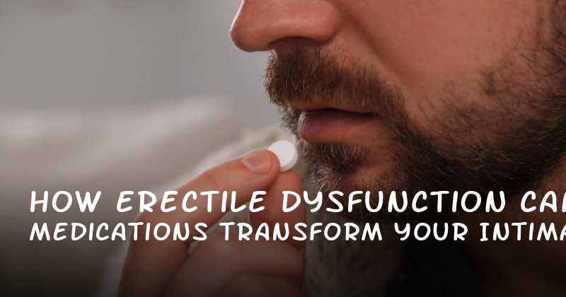 How Erectile Dysfunction Medications Can Transform Your Intimate Life