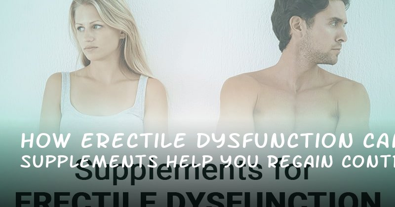 How Erectile Dysfunction Supplements Can Help You Regain Control Over Your Intimate Life