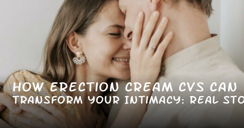 How Erection Cream CVS Can Transform Your Intimacy: Real Stories and Practical Insights