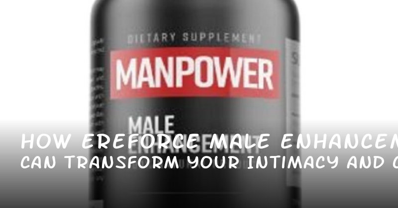 How Ereforce Male Enhancement Can Transform Your Intimacy and Confidence