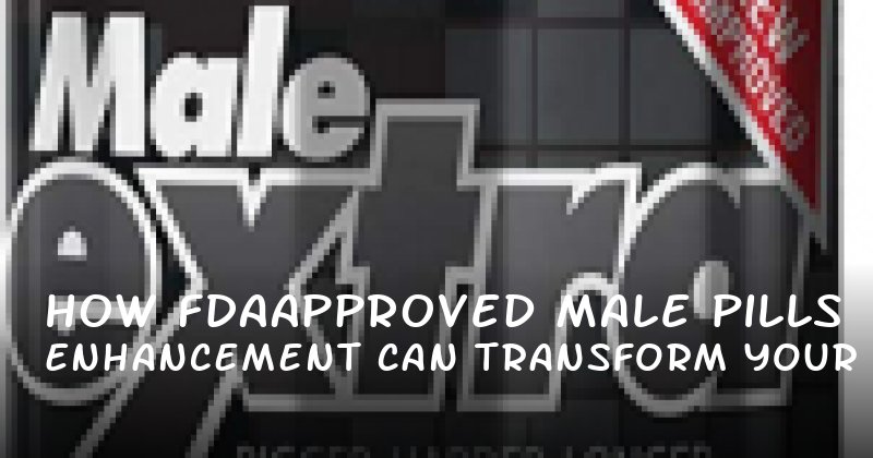 How FDAApproved Male Enhancement Pills Can Transform Your Confidence and Intimacy