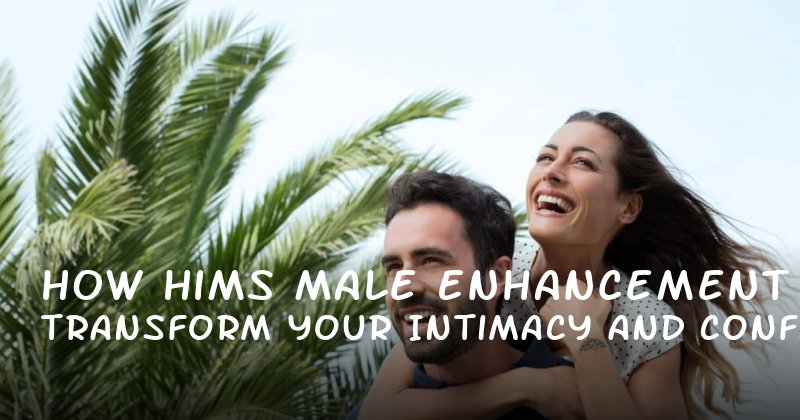 How Hims Male Enhancement Can Transform Your Intimacy and Confidence