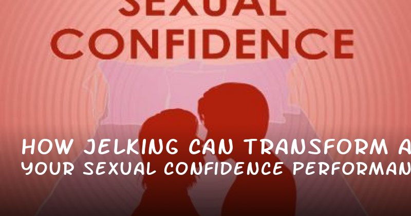How Jelking Can Transform Your Sexual Confidence and Performance
