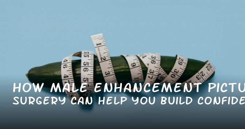 How Male Enhancement Pictures Surgery Can Help You Build Confidence and Improve Intimacy