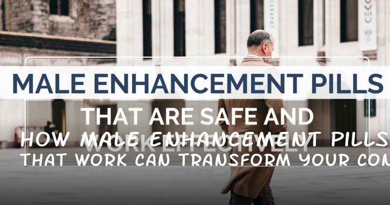 How Male Enhancement Pills That Work Can Transform Your Confidence and Performance