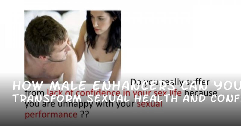 How Male Enhancers Can Transform Your Sexual Health and Confidence