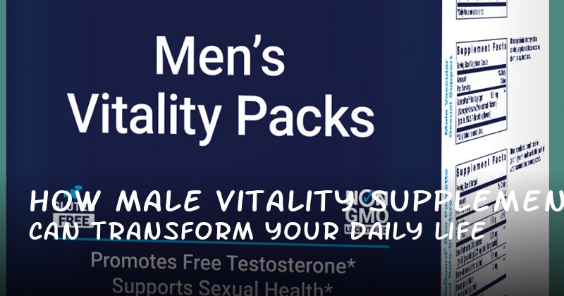 How Male Vitality Supplements Can Transform Your Daily Life