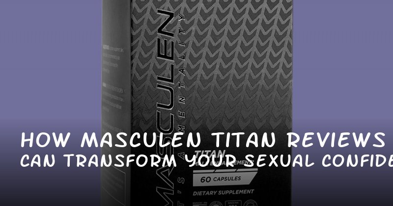 How Masculen Titan Reviews Can Transform Your Sexual Confidence and Performance