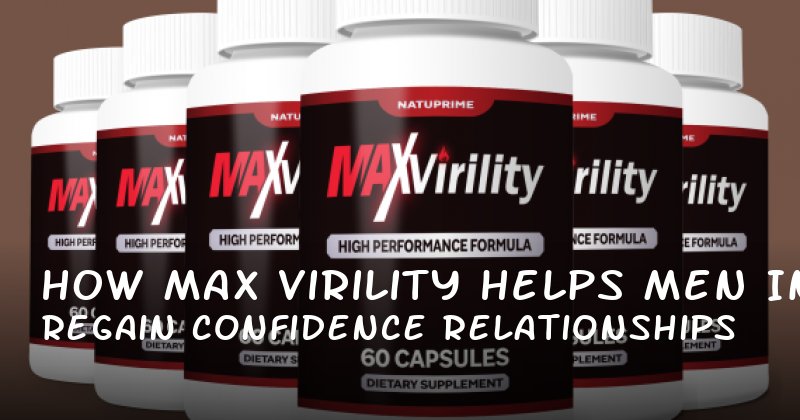 How Max Virility Helps Men Regain Confidence in Relationships