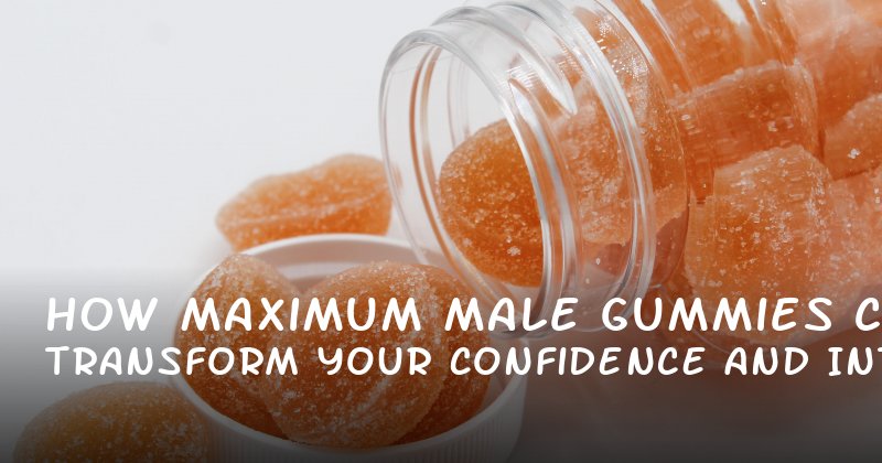 How Maximum Male Gummies Can Transform Your Confidence and Intimacy