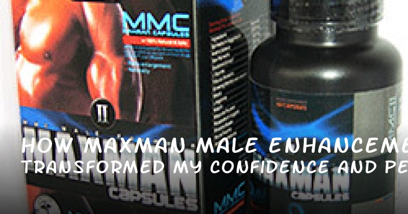 How MaxMan Male Enhancement Transformed My Confidence and Performance