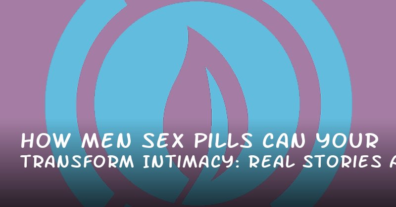 How Men Sex Pills Can Transform Your Intimacy: Real Stories and Science Backed Tips