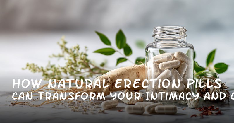 How Natural Erection Pills Can Transform Your Intimacy and Confidence