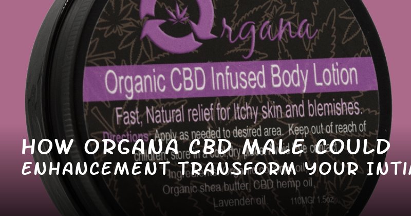 How Organa CBD Male Enhancement Could Transform Your Intimacy