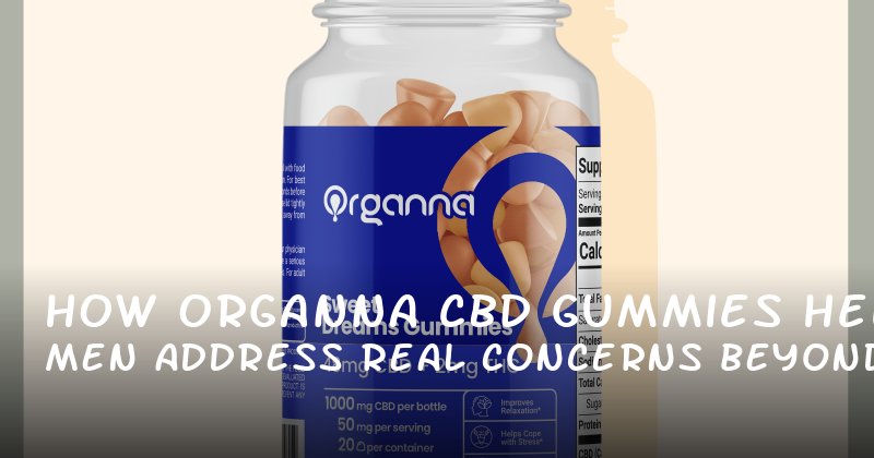 How Organna CBD Gummies Help Men Address Real Concerns Beyond Just Performance
