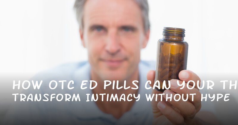 How OTC ED Pills Can Transform Your Intimacy Without the Hype