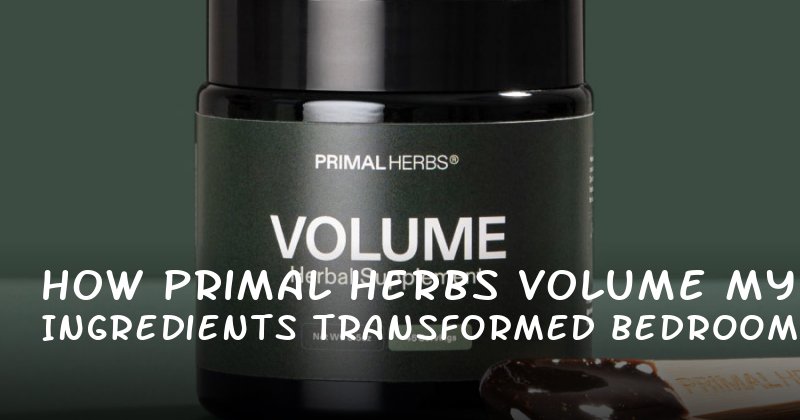 How Primal Herbs Volume Ingredients Transformed My Bedroom Confidence