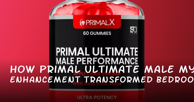 How Primal Ultimate Male Enhancement Transformed My Bedroom Confidence