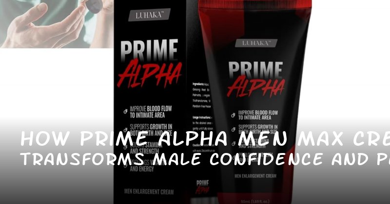 How Prime Alpha Men Max Cream Transforms Male Confidence and Performance