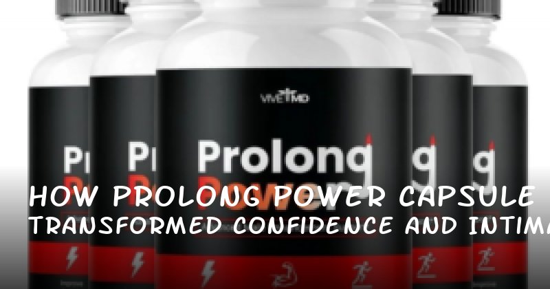How Prolong Power Capsule Transformed My Confidence and Intimacy