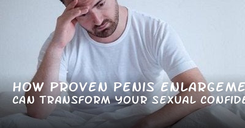 How Proven Penis Enlargement Can Transform Your Sexual Confidence and Performance