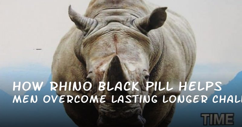 How Rhino Black Pill Helps Men Overcome Lasting Longer Challenges