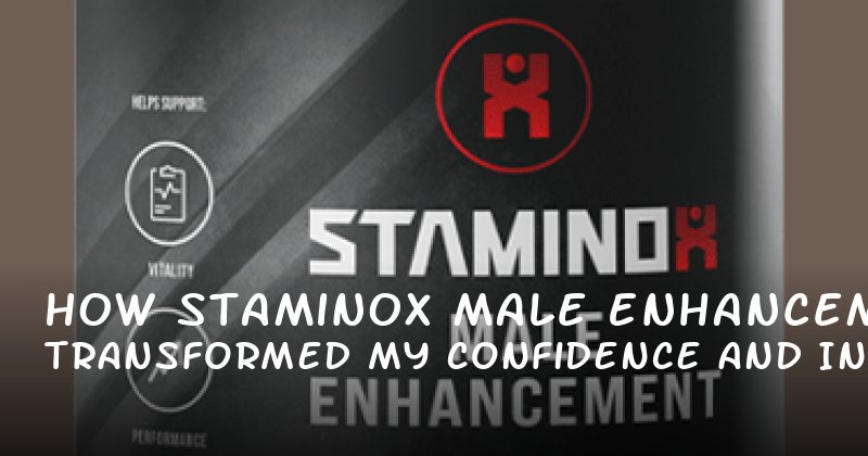 How Staminox Male Enhancement Transformed My Confidence and Intimacy
