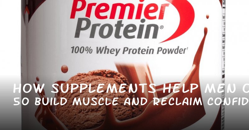 How Supplements Help Men Over 50 Build Muscle and Reclaim Confidence