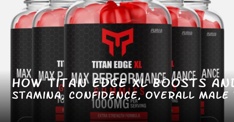 How Titan Edge XL Boosts Stamina, Confidence, and Overall Male Vitality