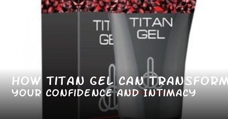 How Titan Gel Can Transform Your Confidence and Intimacy