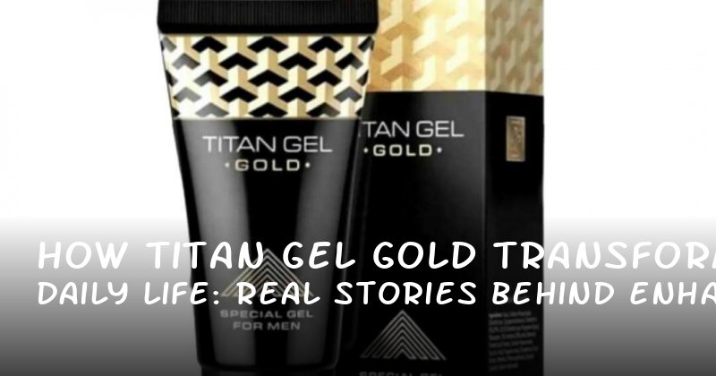 How Titan Gel Gold Transforms Daily Life: Real Stories Behind Enhanced Confidence and Control