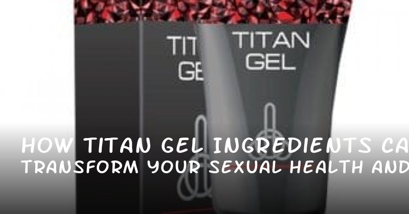 How Titan Gel Ingredients Can Transform Your Sexual Health and Confidence